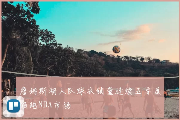 詹姆斯湖人队球衣销量连续五季度领跑NBA市场