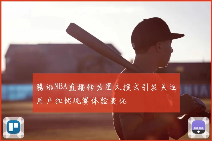 腾讯NBA直播转为图文模式引发关注用户担忧观赛体验变化