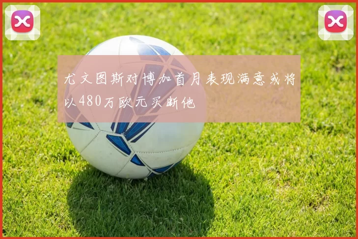 尤文图斯对博加首月表现满意或将以480万欧元买断他