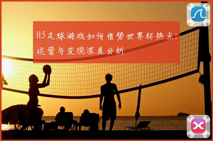 H5足球游戏如何借势世界杯热点:运营与变现深度分析