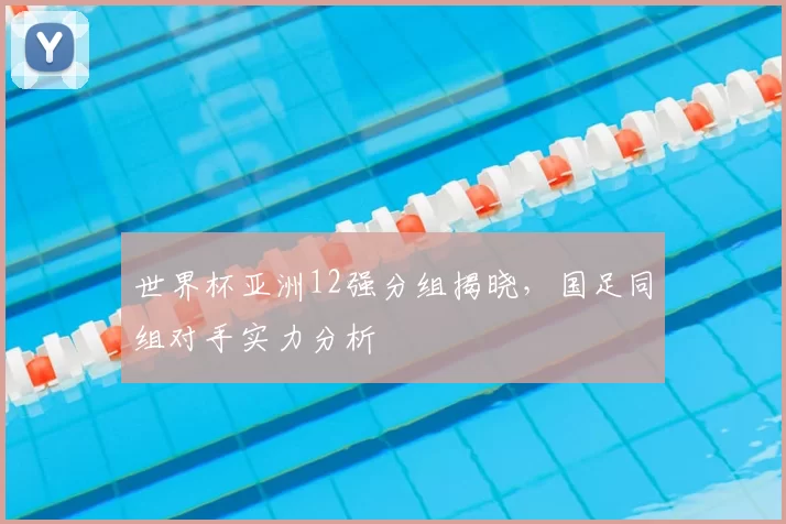世界杯亚洲12强分组揭晓，国足同组对手实力分析