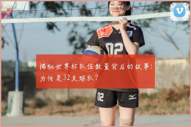 揭秘世界杯队伍数量背后的故事:为何是32支球队?