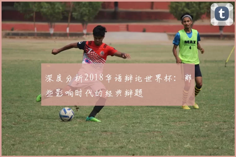 深度分析2018华语辩论世界杯:那些影响时代的经典辩题