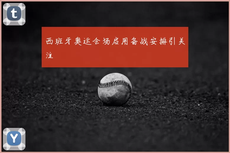 西班牙奥运会场启用备战安排引关注
