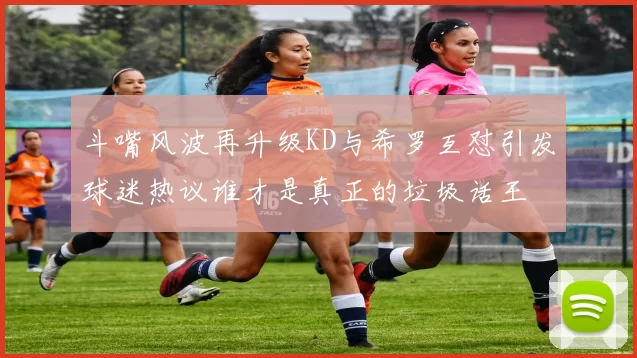 斗嘴风波再升级KD与希罗互怼引发球迷热议谁才是真正的垃圾话王