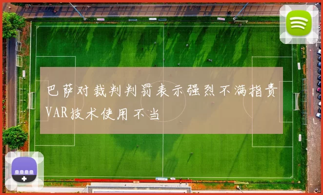 巴萨对裁判判罚表示强烈不满指责VAR技术使用不当
