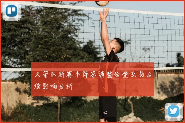 火箭队新赛季阵容调整哈登交易后续影响分析