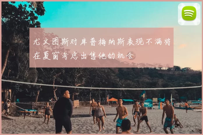 尤文图斯对库普梅纳斯表现不满将在夏窗考虑出售他的机会