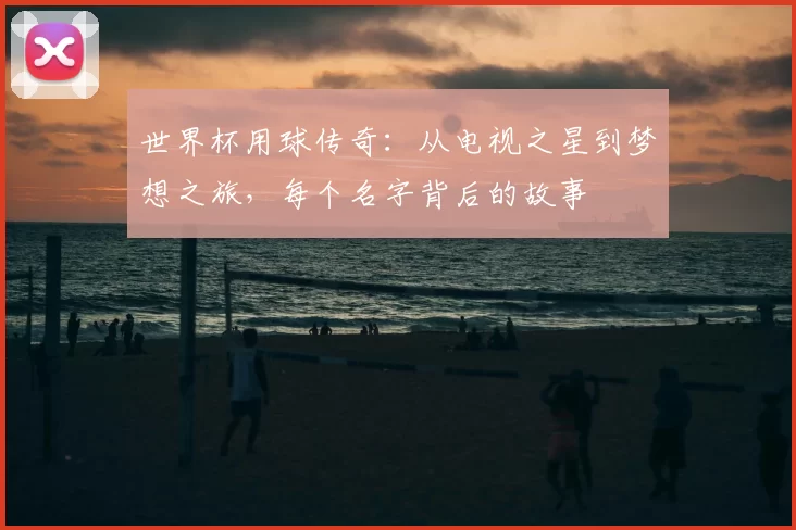 世界杯用球传奇:从电视之星到梦想之旅,每个名字背后的故事