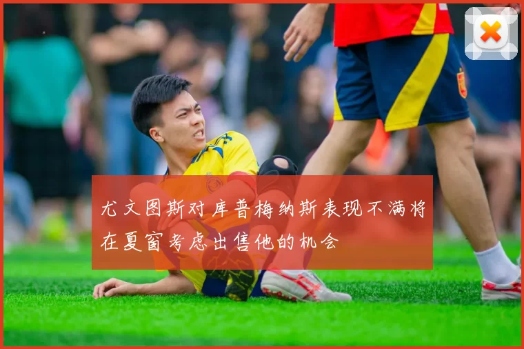 尤文图斯对库普梅纳斯表现不满将在夏窗考虑出售他的机会