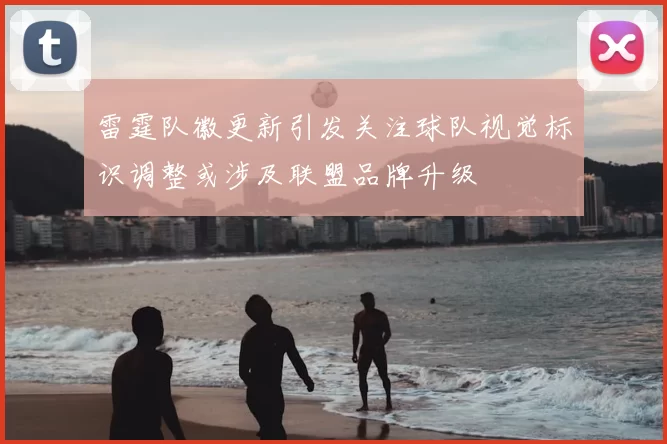 雷霆队徽更新引发关注球队视觉标识调整或涉及联盟品牌升级