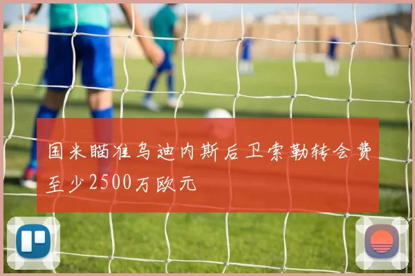 国米瞄准乌迪内斯后卫索勒转会费至少2500万欧元