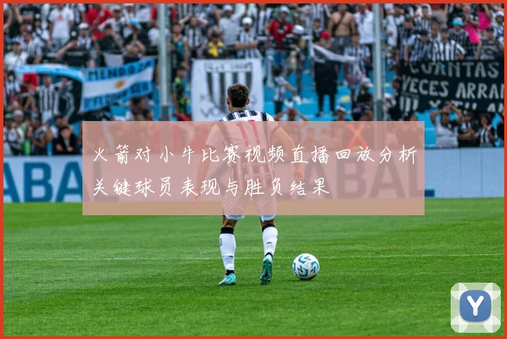 火箭对小牛比赛视频直播回放分析关键球员表现与胜负结果