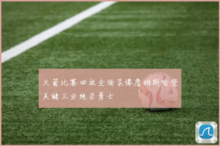 火箭比赛回放全场录像詹姆斯哈登关键三分绝杀勇士