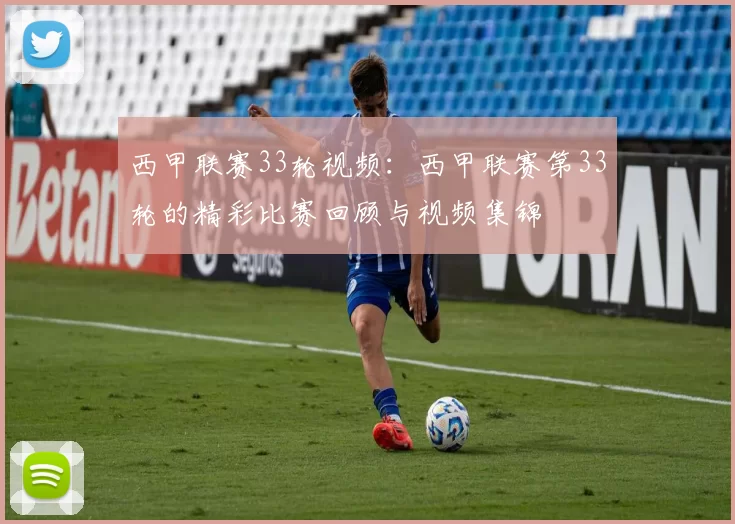 西甲联赛33轮视频:西甲联赛第33轮的精彩比赛回顾与视频集锦