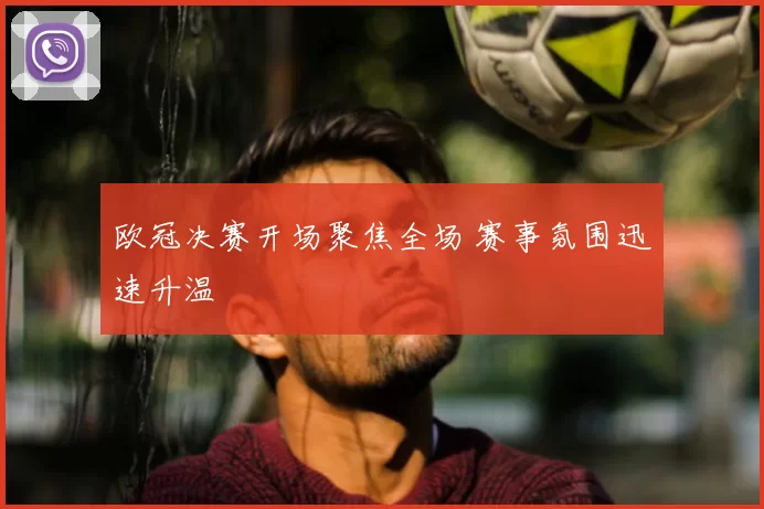 欧冠决赛开场聚焦全场 赛事氛围迅速升温