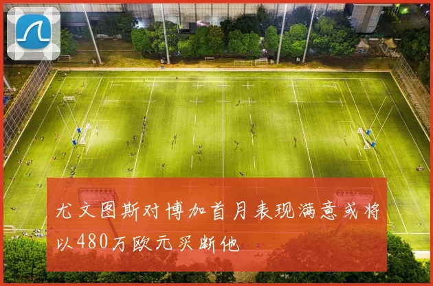 尤文图斯对博加首月表现满意或将以480万欧元买断他