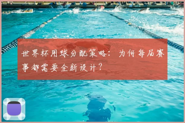 世界杯用球分配策略：为何每届赛事都需要全新设计？