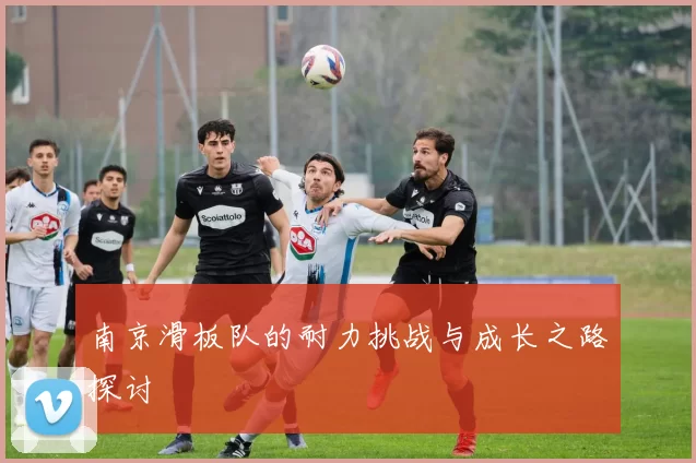 南京滑板队的耐力挑战与成长之路探讨