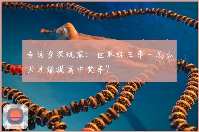 专访资深玩家:世界杯三串一怎么买才能提高中奖率?