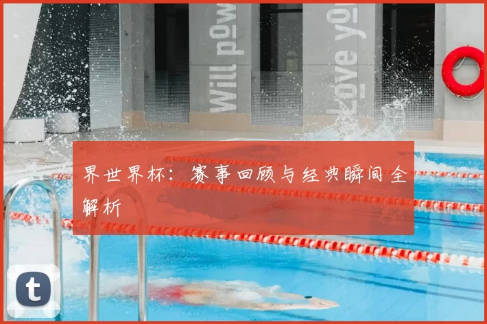 界世界杯:赛事回顾与经典瞬间全解析