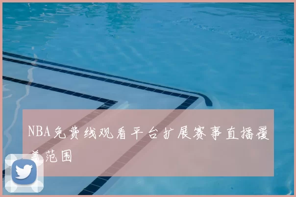 NBA免费线观看平台扩展赛事直播覆盖范围