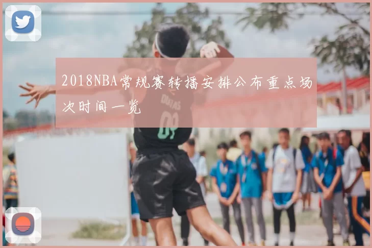 2018NBA常规赛转播安排公布重点场次时间一览