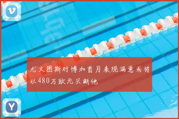 尤文图斯对博加首月表现满意或将以480万欧元买断他