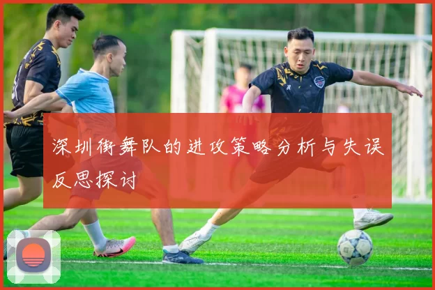 深圳街舞队的进攻策略分析与失误反思探讨