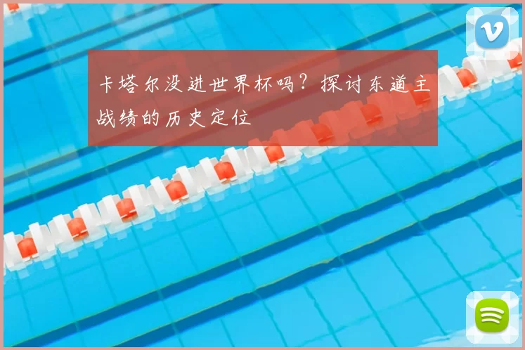 卡塔尔没进世界杯吗?探讨东道主战绩的历史定位