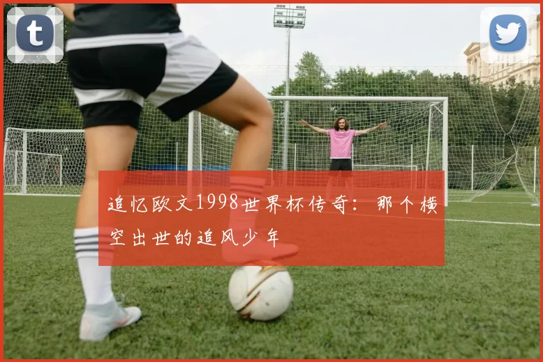 追忆欧文1998世界杯传奇:那个横空出世的追风少年