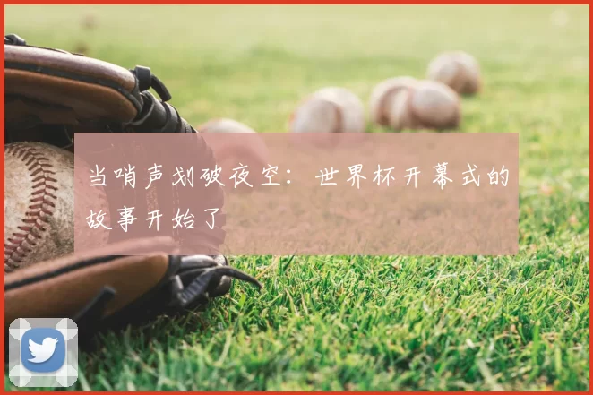 当哨声划破夜空：世界杯开幕式的故事开始了