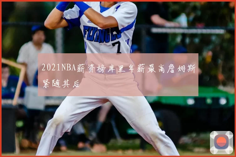 2021NBA薪资榜库里年薪最高詹姆斯紧随其后