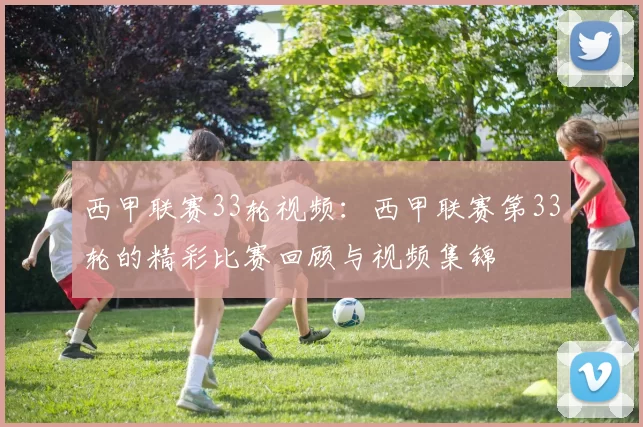 西甲联赛33轮视频:西甲联赛第33轮的精彩比赛回顾与视频集锦