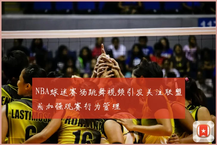 NBA球迷赛场跳舞视频引发关注联盟或加强观赛行为管理