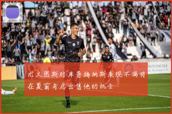 尤文图斯对库普梅纳斯表现不满将在夏窗考虑出售他的机会