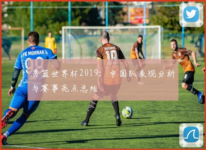男篮世界杯2019:中国队表现分析与赛事亮点总结