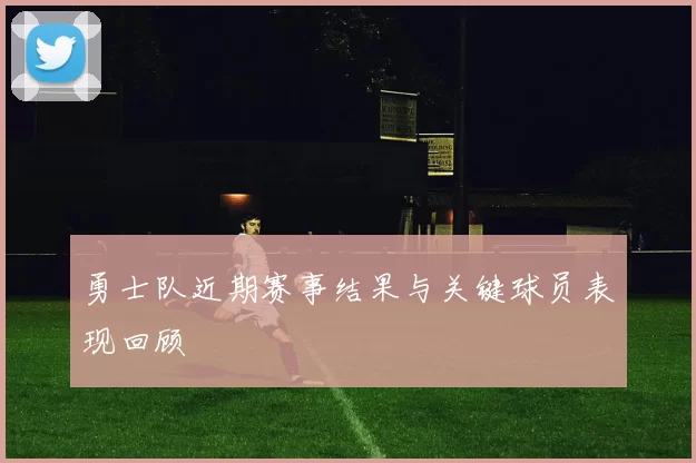 勇士队近期赛事结果与关键球员表现回顾