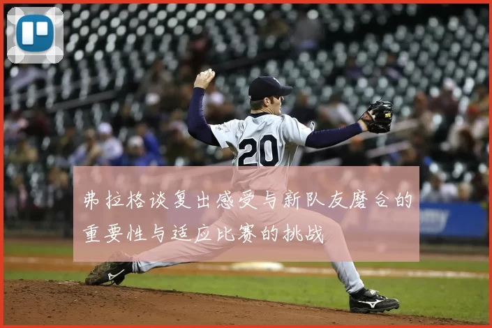 弗拉格谈复出感受与新队友磨合的重要性与适应比赛的挑战