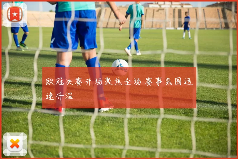 欧冠决赛开场聚焦全场 赛事氛围迅速升温