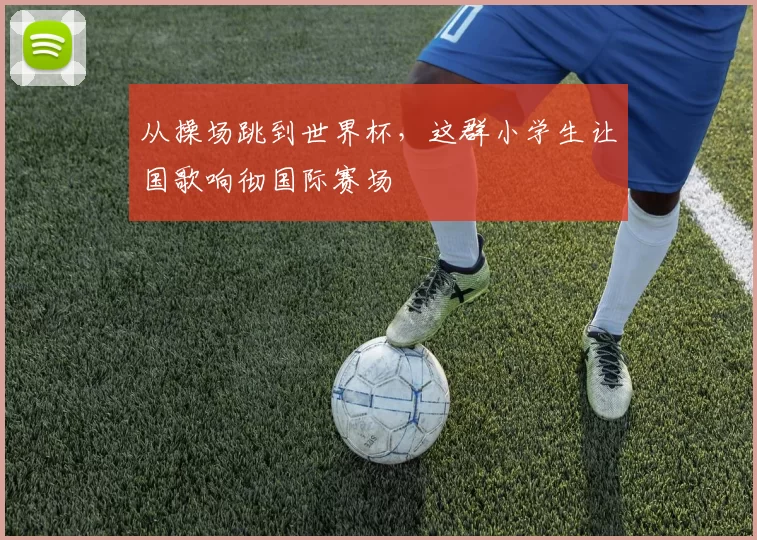 从操场跳到世界杯,这群小学生让国歌响彻国际赛场