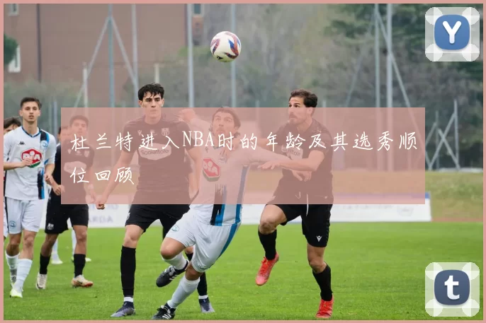 杜兰特进入NBA时的年龄及其选秀顺位回顾