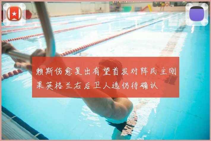 赖斯伤愈复出有望首发对阵民主刚果英格兰右后卫人选仍待确认