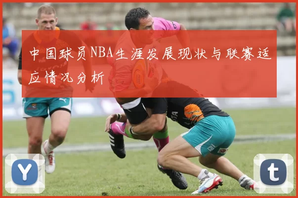 中国球员NBA生涯发展现状与联赛适应情况分析
