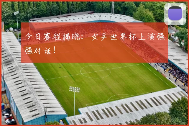 今日赛程揭晓:女乒世界杯上演强强对话!