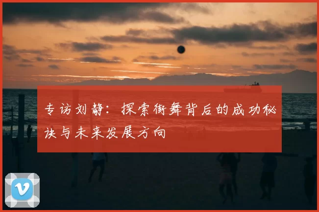 专访刘静：探索街舞背后的成功秘诀与未来发展方向