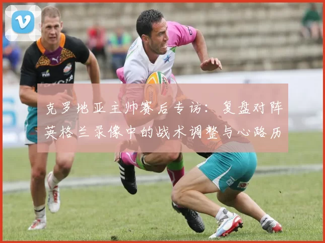 克罗地亚主帅赛后专访:复盘对阵英格兰录像中的战术调整与心路历程