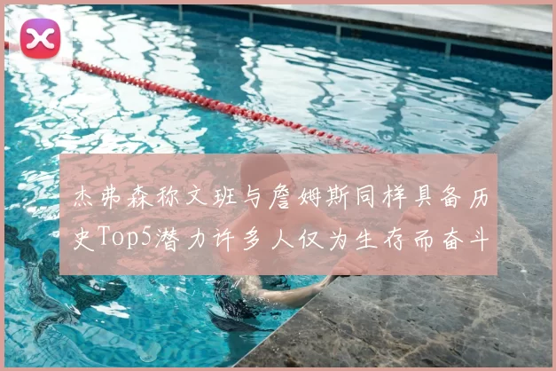 杰弗森称文班与詹姆斯同样具备历史Top5潜力许多人仅为生存而奋斗