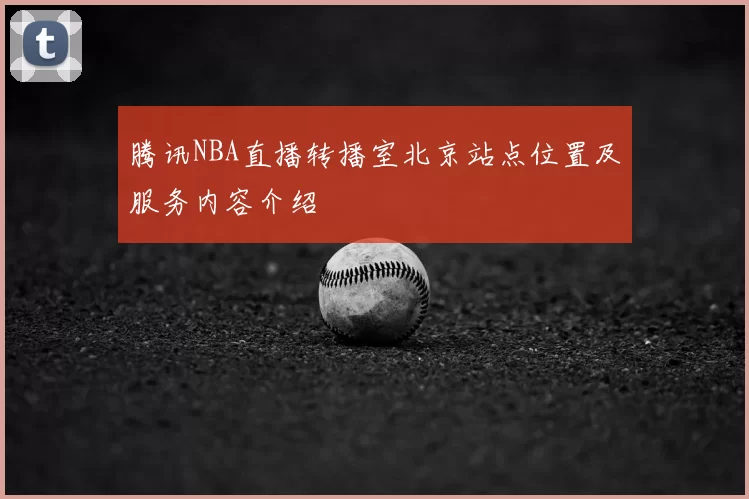 腾讯NBA直播转播室北京站点位置及服务内容介绍