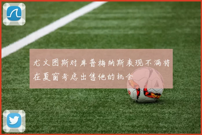 尤文图斯对库普梅纳斯表现不满将在夏窗考虑出售他的机会